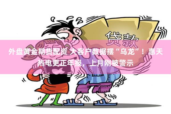 外盘黄金期货配资 大客户数据摆“乌龙”！惠天热电更正年报，上月刚被警示