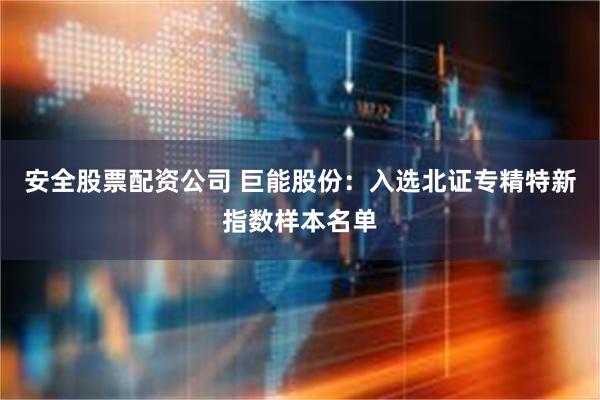 安全股票配资公司 巨能股份：入选北证专精特新指数样本名单