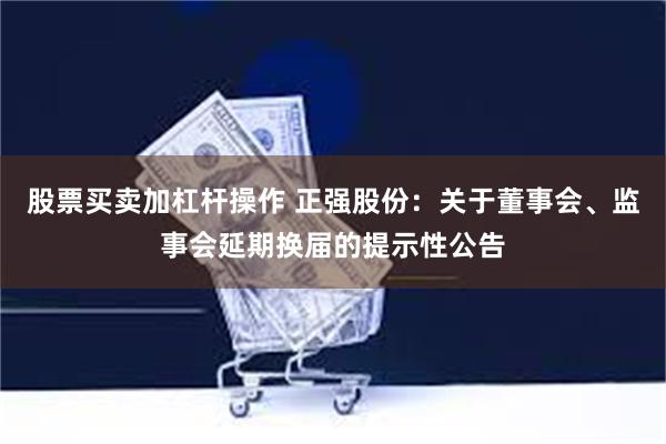 股票买卖加杠杆操作 正强股份：关于董事会、监事会延期换届的提示性公告