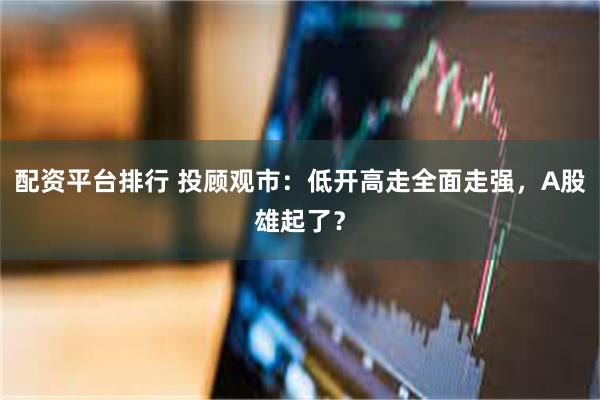 配资平台排行 投顾观市：低开高走全面走强，A股雄起了？