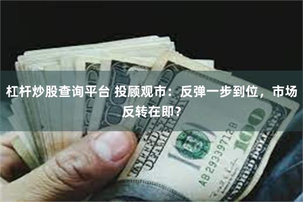 杠杆炒股查询平台 投顾观市：反弹一步到位，市场反转在即？