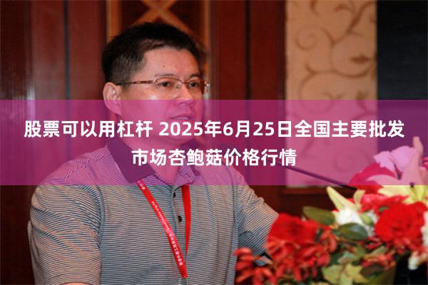 股票可以用杠杆 2025年6月25日全国主要批发市场杏鲍菇价格行情