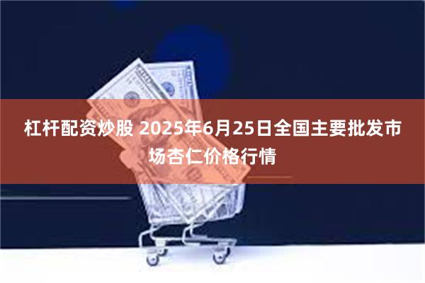 杠杆配资炒股 2025年6月25日全国主要批发市场杏仁价格行情