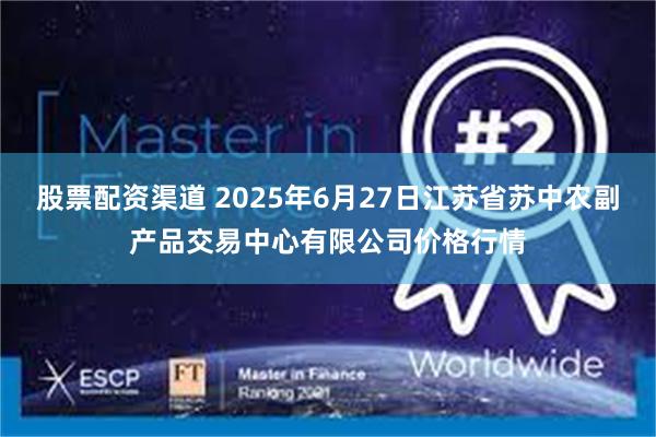 股票配资渠道 2025年6月27日江苏省苏中农副产品交易中心有限公司价格行情