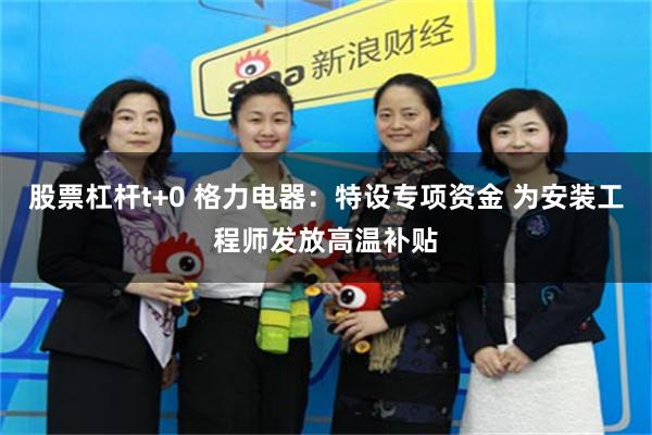 股票杠杆t+0 格力电器：特设专项资金 为安装工程师发放高温补贴