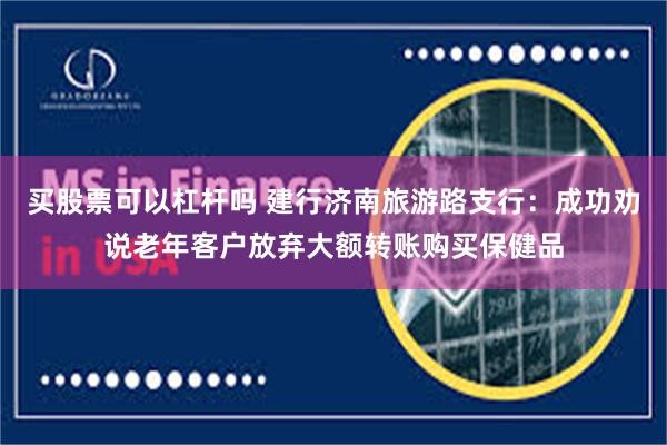 买股票可以杠杆吗 建行济南旅游路支行：成功劝说老年客户放弃大额转账购买保健品