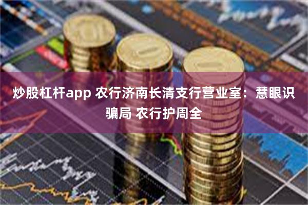 炒股杠杆app 农行济南长清支行营业室：慧眼识骗局 农行护周全