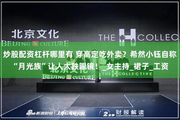 炒股配资杠杆哪里有 穿高定吃外卖？希然小钰自称“月光族”让人大跌眼镜！_女主持_裙子_工资