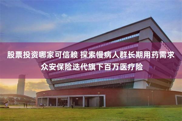 股票投资哪家可信赖 探索慢病人群长期用药需求 众安保险迭代旗下百万医疗险