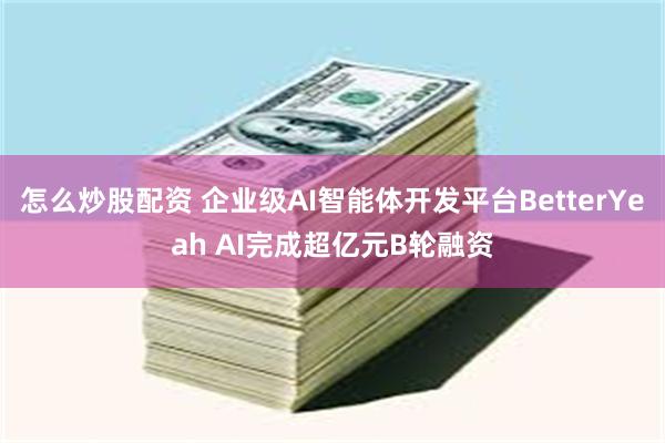 怎么炒股配资 企业级AI智能体开发平台BetterYeah AI完成超亿元B轮融资