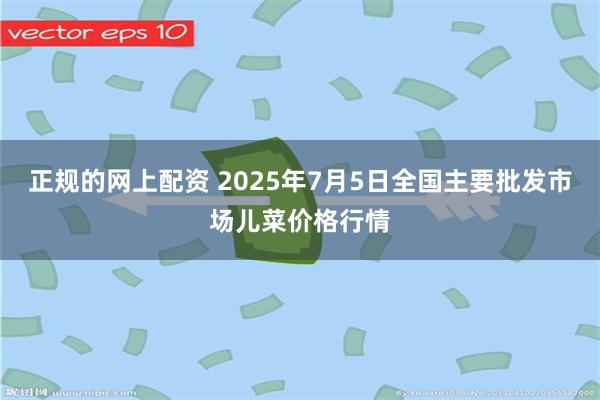 正规的网上配资 2025年7月5日全国主要批发市场儿菜价格行情
