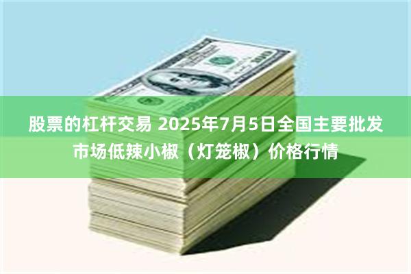 股票的杠杆交易 2025年7月5日全国主要批发市场低辣小椒（灯笼椒）价格行情