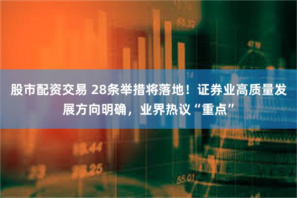 股市配资交易 28条举措将落地！证券业高质量发展方向明确，业界热议“重点”