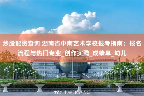 炒股配资查询 湖南省中南艺术学校报考指南：报名流程与热门专业_创作实践_成绩单_幼儿