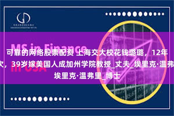 可靠的网络股票配资 上海交大校花钱璐璐，12年结婚四次，39岁嫁美国人成加州学院教授_丈夫_埃里克·温弗里_博士