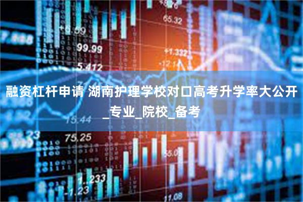 融资杠杆申请 湖南护理学校对口高考升学率大公开_专业_院校_备考