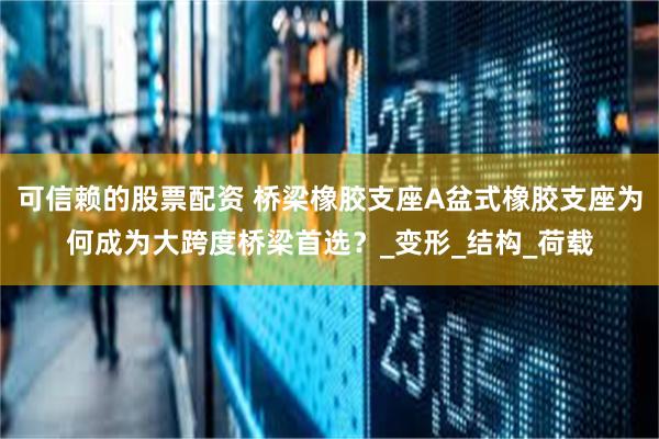 可信赖的股票配资 桥梁橡胶支座A盆式橡胶支座为何成为大跨度桥梁首选？_变形_结构_荷载
