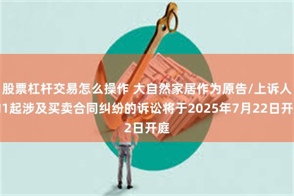 股票杠杆交易怎么操作 大自然家居作为原告/上诉人的1起涉及买卖合同纠纷的诉讼将于2025年7月22日开庭