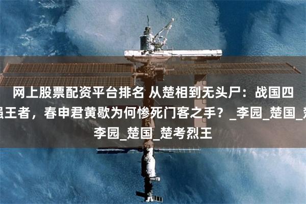 网上股票配资平台排名 从楚相到无头尸：战国四公子最强王者，春申君黄歇为何惨死门客之手？_李园_楚国_楚考烈王