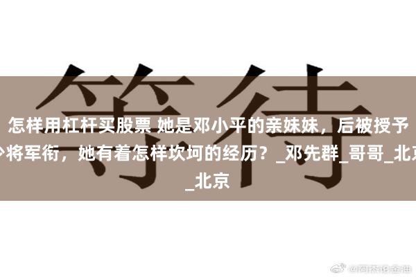 怎样用杠杆买股票 她是邓小平的亲妹妹，后被授予少将军衔，她有着怎样坎坷的经历？_邓先群_哥哥_北京