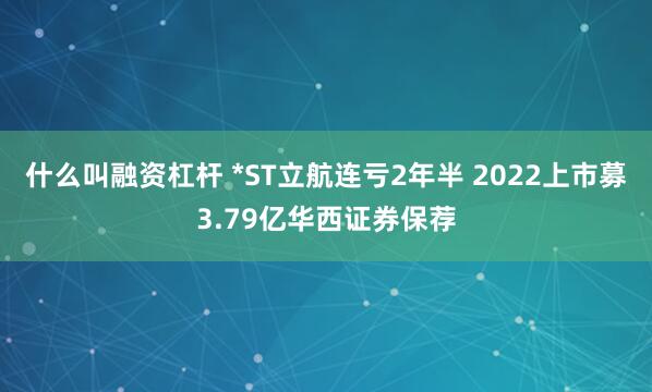什么叫融资杠杆 *ST立航连亏2年半 2022上市募3.79亿华西证券保荐