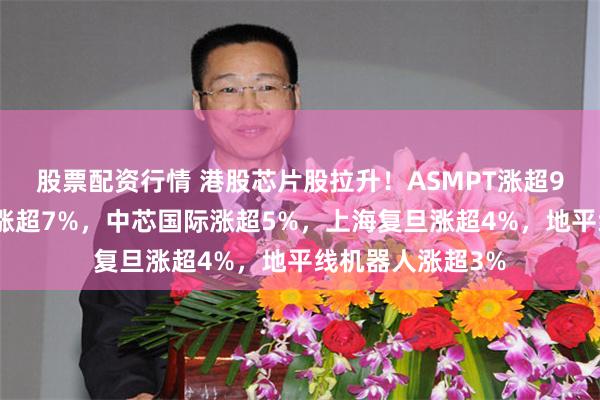 股票配资行情 港股芯片股拉升！ASMPT涨超9%，华虹半导体涨超7%，中芯国际涨超5%，上海复旦涨超4%，地平线机器人涨超3%