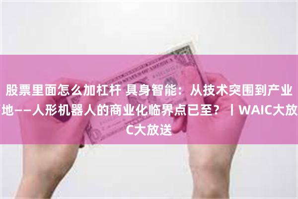 股票里面怎么加杠杆 具身智能：从技术突围到产业落地——人形机器人的商业化临界点已至？丨WAIC大放送