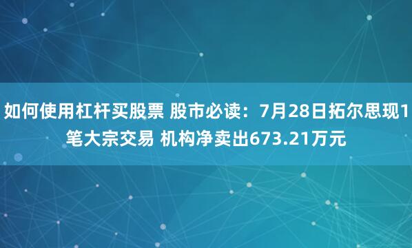如何使用杠杆买股票 股市必读：7月28日拓尔思现1笔大宗交易 机构净卖出673.21万元
