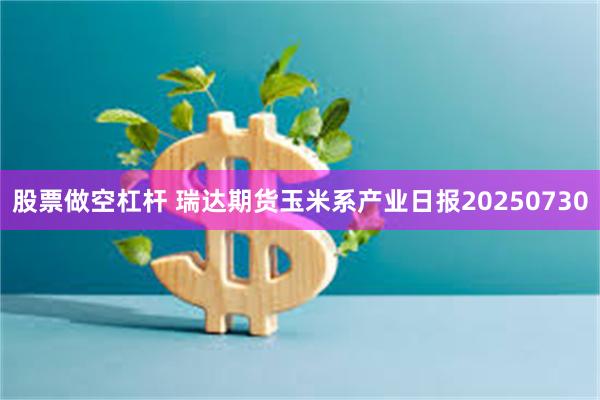 股票做空杠杆 瑞达期货玉米系产业日报20250730