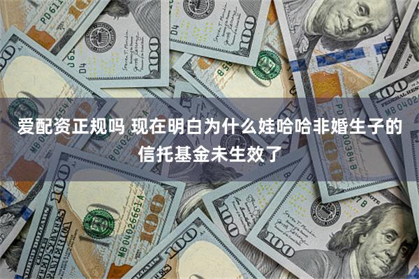 爱配资正规吗 现在明白为什么娃哈哈非婚生子的信托基金未生效了