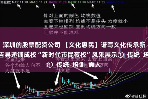 深圳的股票配资公司 【文化惠民】谱写文化传承新篇——安吉县递铺成校“新时代市民夜校”风采展示①_传统_培训_面人