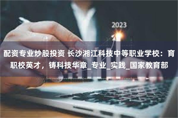 配资专业炒股投资 长沙湘江科技中等职业学校：育职校英才，铸科技华章_专业_实践_国家教育部