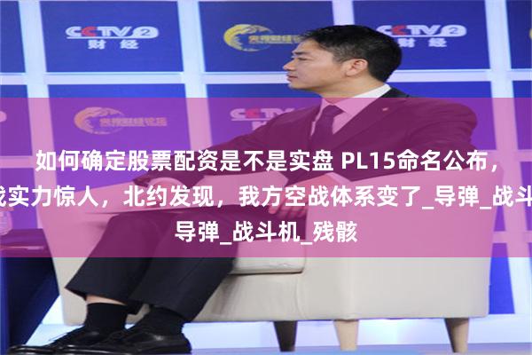 如何确定股票配资是不是实盘 PL15命名公布，印巴空战实力惊人，北约发现，我方空战体系变了_导弹_战斗机_残骸