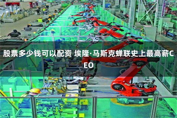 股票多少钱可以配资 埃隆·马斯克蝉联史上最高薪CEO