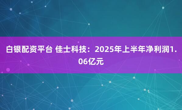 白银配资平台 佳士科技：2025年上半年净利润1.06亿元