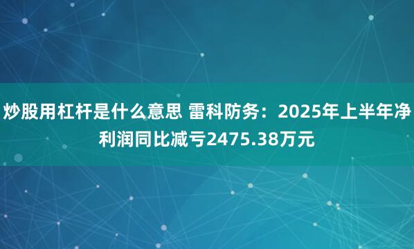 炒股用杠杆是什么意思 雷科防务：2025年上半年净利润同比减亏2475.38万元