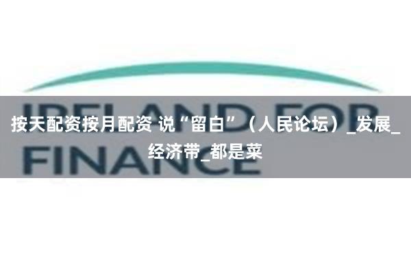 按天配资按月配资 说“留白”（人民论坛）_发展_经济带_都是菜