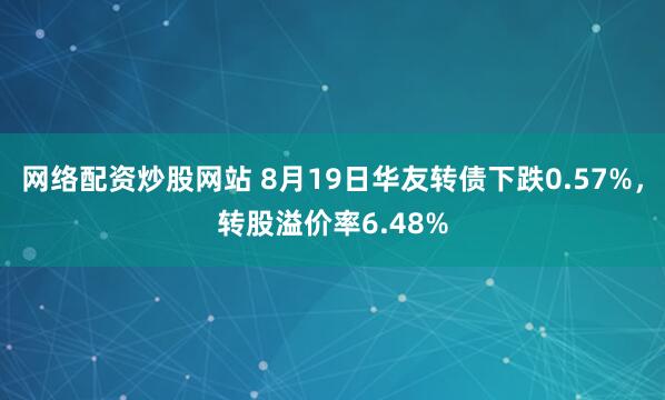 网络配资炒股网站 8月19日华友转债下跌0.57%，转股溢价率6.48%