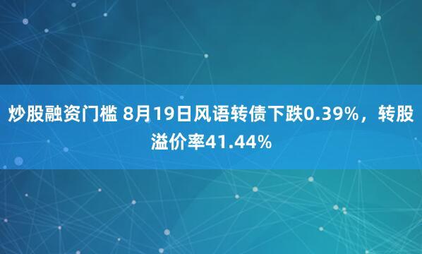 炒股融资门槛 8月19日风语转债下跌0.39%，转股溢价率41.44%