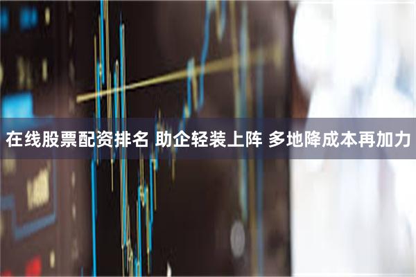 在线股票配资排名 助企轻装上阵 多地降成本再加力