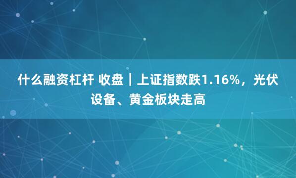 什么融资杠杆 收盘｜上证指数跌1.16%，光伏设备、黄金板块走高