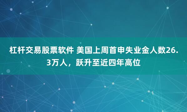 杠杆交易股票软件 美国上周首申失业金人数26.3万人，跃升至近四年高位