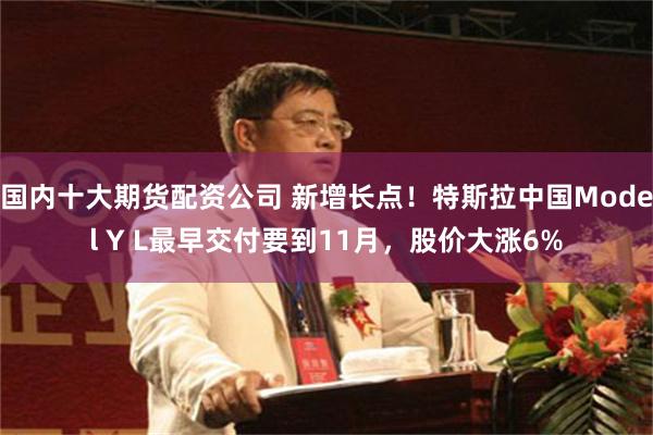 国内十大期货配资公司 新增长点！特斯拉中国Model Y L最早交付要到11月，股价大涨6%