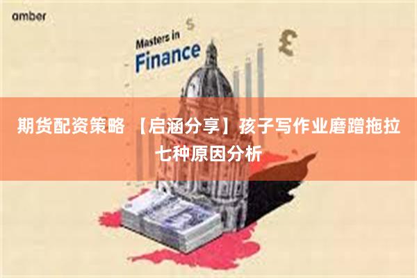 期货配资策略 【启涵分享】孩子写作业磨蹭拖拉七种原因分析