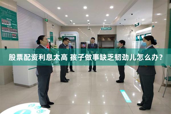 股票配资利息太高 孩子做事缺乏韧劲儿怎么办？
