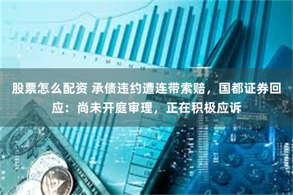 股票怎么配资 承债违约遭连带索赔，国都证券回应：尚未开庭审理，正在积极应诉