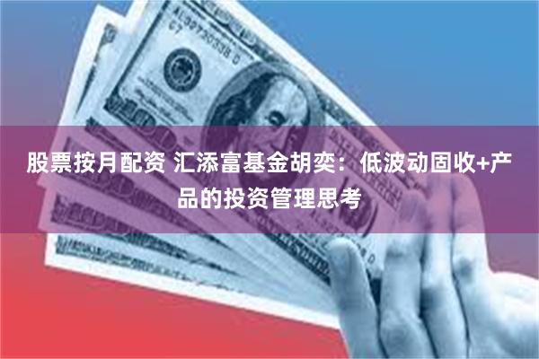 股票按月配资 汇添富基金胡奕：低波动固收+产品的投资管理思考