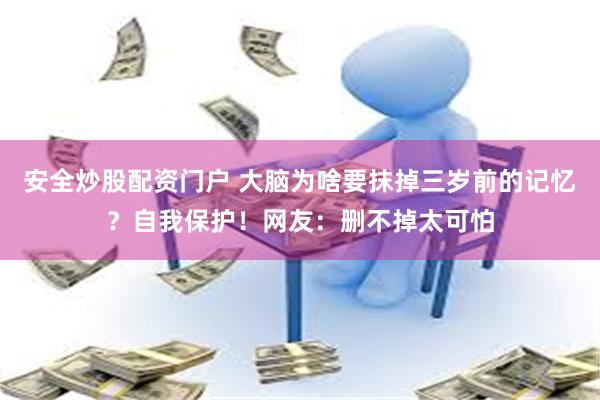 安全炒股配资门户 大脑为啥要抹掉三岁前的记忆？自我保护！网友：删不掉太可怕