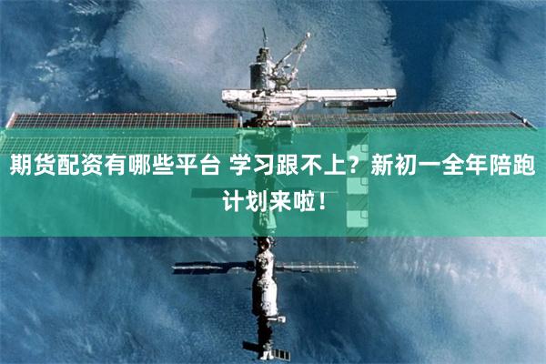 期货配资有哪些平台 学习跟不上?新初一全年陪跑计划来啦!