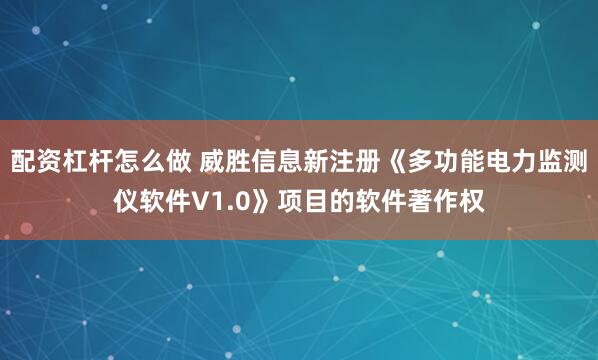 配资杠杆怎么做 威胜信息新注册《多功能电力监测仪软件V1.0》项目的软件著作权